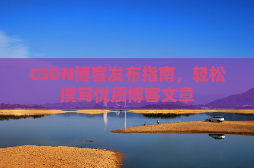 CSDN博客发布指南,轻松撰写优质博客文章 CSDN博客发布指南,轻松撰写优质博客文章